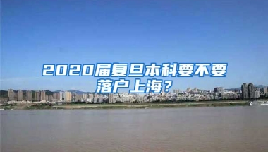 2020届复旦本科要不要落户上海？