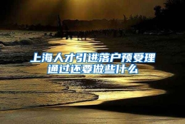 上海人才引进落户预受理通过还要做些什么