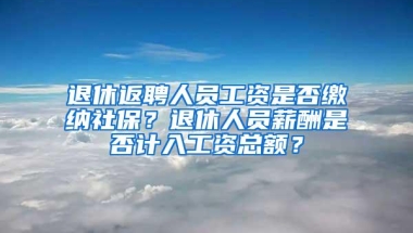 退休返聘人员工资是否缴纳社保？退休人员薪酬是否计入工资总额？