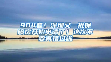 904套！深圳又一批保障房开始申请了！这次不要再错过啦