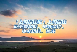 「上海居住证」上海居住证主要功能、申办条件、申办材料、签注