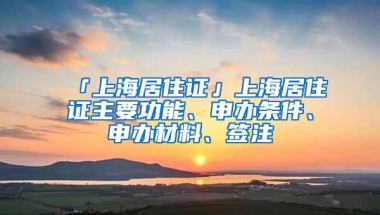 「上海居住证」上海居住证主要功能、申办条件、申办材料、签注