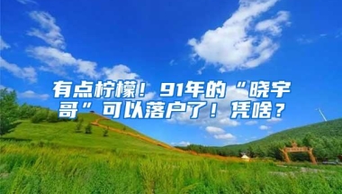 有点柠檬！91年的“晓宇哥”可以落户了！凭啥？