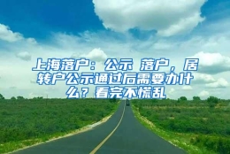 上海落户：公示≠落户，居转户公示通过后需要办什么？看完不慌乱