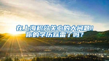 在上海积分关心的大问题！你的学历踩雷了吗？