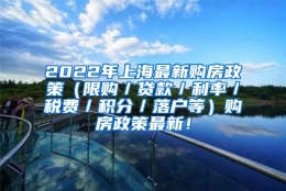 2022年上海最新购房政策（限购／贷款／利率／税费／积分／落户等）购房政策最新！