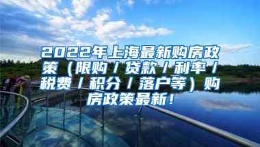 2022年上海最新购房政策（限购／贷款／利率／税费／积分／落户等）购房政策最新！