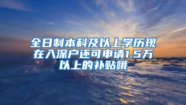 全日制本科及以上学历现在入深户还可申请1.5万以上的补贴哦