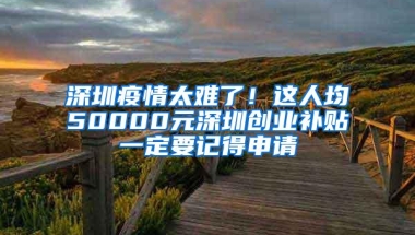 深圳疫情太难了！这人均50000元深圳创业补贴一定要记得申请