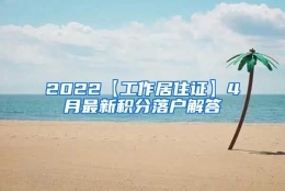 2022【工作居住证】4月最新积分落户解答