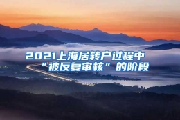 2021上海居转户过程中“被反复审核”的阶段