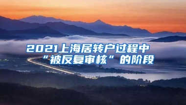 2021上海居转户过程中“被反复审核”的阶段