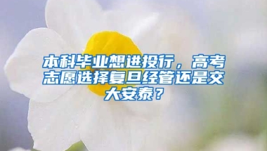 本科毕业想进投行，高考志愿选择复旦经管还是交大安泰？