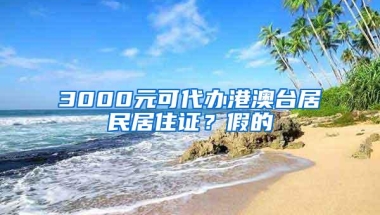 3000元可代办港澳台居民居住证？假的