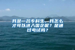 我是一名专科生，我怎么才可以进入国企呢？是通过考试吗？