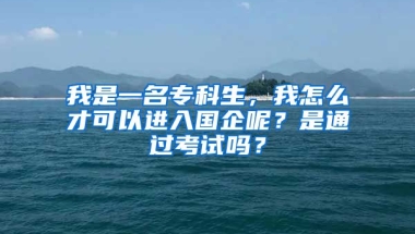 我是一名专科生，我怎么才可以进入国企呢？是通过考试吗？