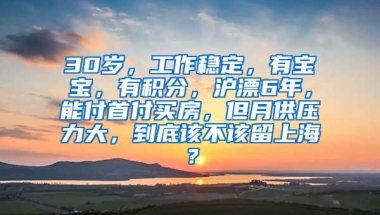 30岁，工作稳定，有宝宝，有积分，沪漂6年，能付首付买房，但月供压力大，到底该不该留上海？