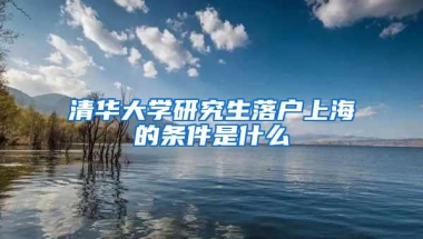 清华大学研究生落户上海的条件是什么