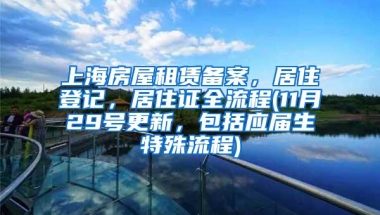 上海房屋租赁备案，居住登记，居住证全流程(11月29号更新，包括应届生特殊流程)