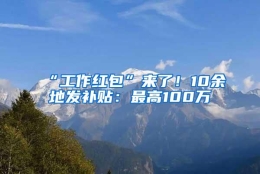 “工作红包”来了！10余地发补贴：最高100万