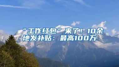 “工作红包”来了！10余地发补贴：最高100万