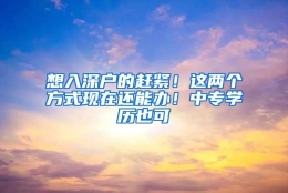 想入深户的赶紧！这两个方式现在还能办！中专学历也可