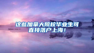 这些加拿大院校毕业生可直接落户上海！