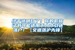 终于搞明白了！你的职称证书可能适用于人才引进落户！【文道落沪先锋】