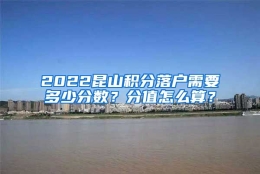 2022昆山积分落户需要多少分数？分值怎么算？