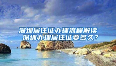 深圳居住证办理流程解读 深圳办理居住证要多久？