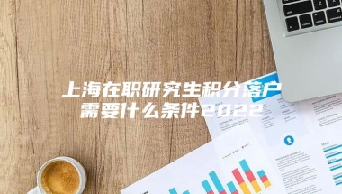 上海在职研究生积分落户需要什么条件2022