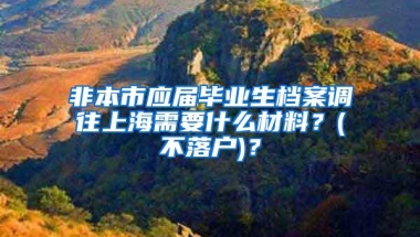 非本市应届毕业生档案调往上海需要什么材料？(不落户)？