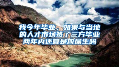 我今年毕业，如果与当地的人才市场签了三方毕业两年内还算是应届生吗