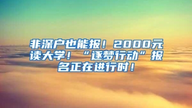 非深户也能报！2000元读大学！“逐梦行动”报名正在进行时！