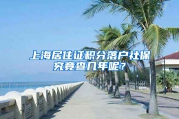 上海居住证积分落户社保究竟查几年呢？