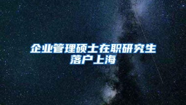 企业管理硕士在职研究生落户上海