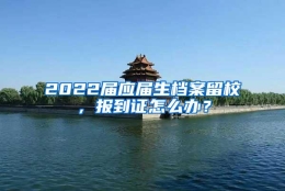 2022届应届生档案留校，报到证怎么办？