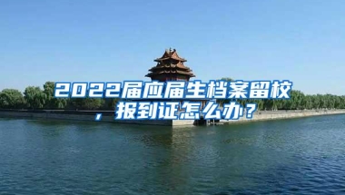 2022届应届生档案留校，报到证怎么办？