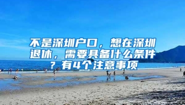 不是深圳户口，想在深圳退休，需要具备什么条件？有4个注意事项