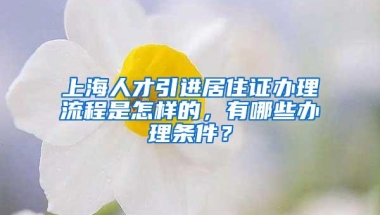 上海人才引进居住证办理流程是怎样的，有哪些办理条件？