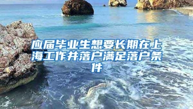 应届毕业生想要长期在上海工作并落户满足落户条件