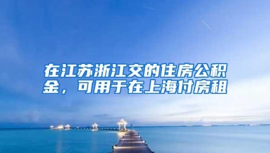 在江苏浙江交的住房公积金，可用于在上海付房租