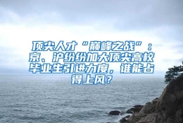 顶尖人才“巅峰之战”：京、沪纷纷加大顶尖高校毕业生引进力度，谁能占得上风？