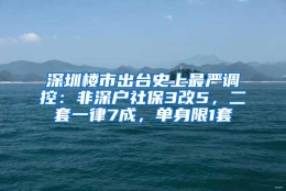 深圳楼市出台史上最严调控：非深户社保3改5，二套一律7成，单身限1套