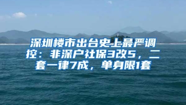 深圳楼市出台史上最严调控：非深户社保3改5，二套一律7成，单身限1套