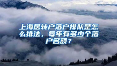 上海居转户落户排队是怎么排法，每年有多少个落户名额？