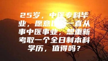 25岁，中医专科毕业，愿意以后一直从事中医事业，想重新考取一个全日制本科学历，值得吗？