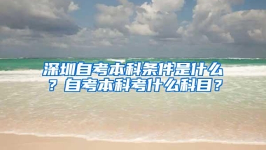 深圳自考本科条件是什么？自考本科考什么科目？