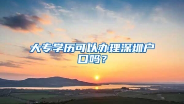 大专学历可以办理深圳户口吗？