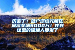 厉害了！落户深圳光明区最高奖励5000万！住在这里的深圳人要发了